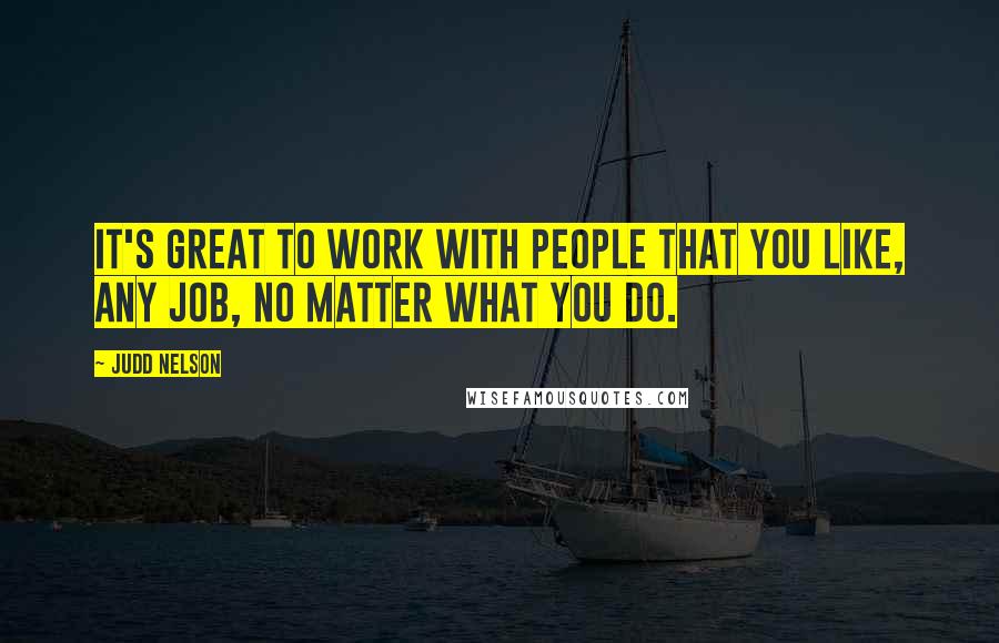 Judd Nelson Quotes: It's great to work with people that you like, any job, no matter what you do.