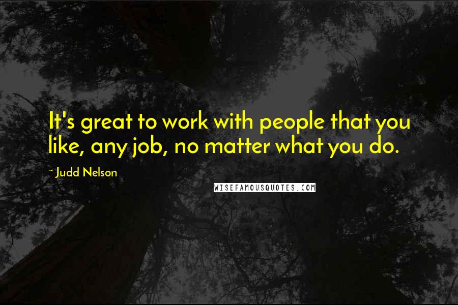 Judd Nelson Quotes: It's great to work with people that you like, any job, no matter what you do.