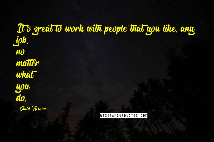 Judd Nelson Quotes: It's great to work with people that you like, any job, no matter what you do.
