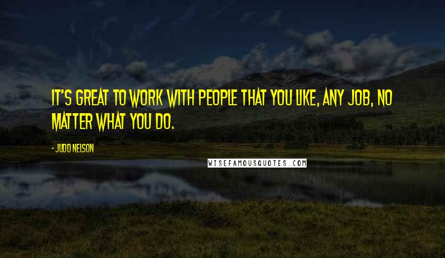 Judd Nelson Quotes: It's great to work with people that you like, any job, no matter what you do.