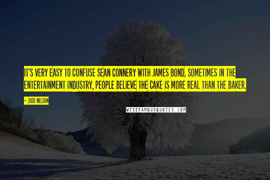 Judd Nelson Quotes: It's very easy to confuse Sean Connery with James Bond. Sometimes in the entertainment industry, people believe the cake is more real than the baker.