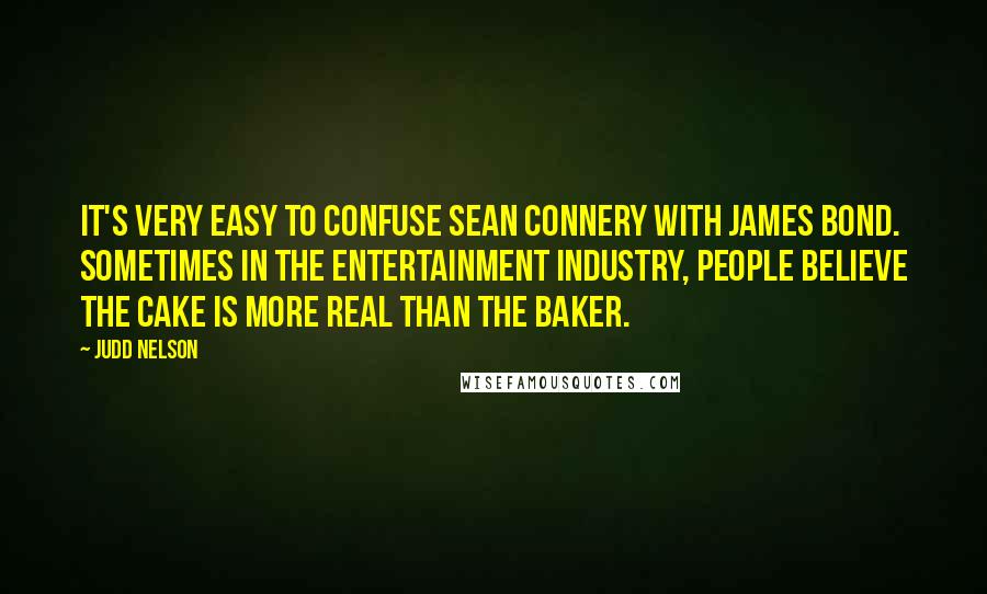 Judd Nelson Quotes: It's very easy to confuse Sean Connery with James Bond. Sometimes in the entertainment industry, people believe the cake is more real than the baker.