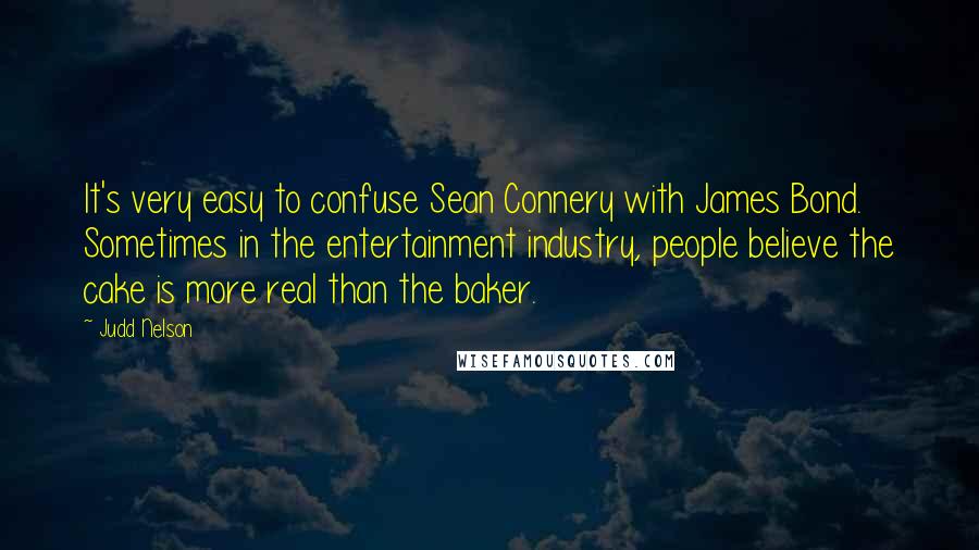 Judd Nelson Quotes: It's very easy to confuse Sean Connery with James Bond. Sometimes in the entertainment industry, people believe the cake is more real than the baker.
