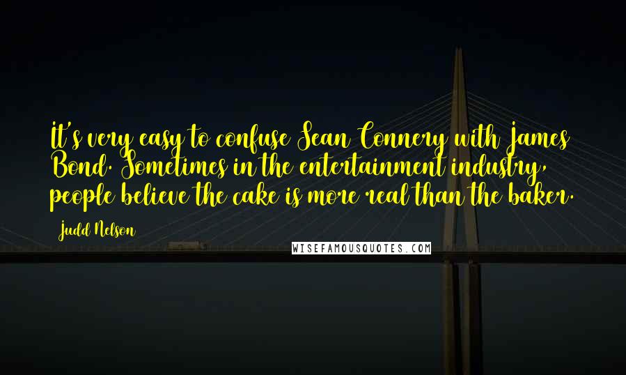 Judd Nelson Quotes: It's very easy to confuse Sean Connery with James Bond. Sometimes in the entertainment industry, people believe the cake is more real than the baker.