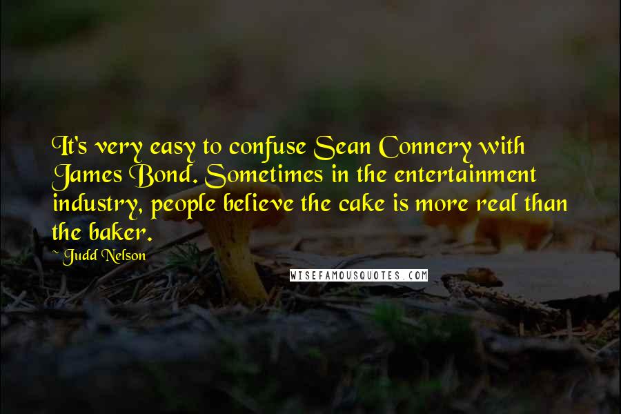 Judd Nelson Quotes: It's very easy to confuse Sean Connery with James Bond. Sometimes in the entertainment industry, people believe the cake is more real than the baker.