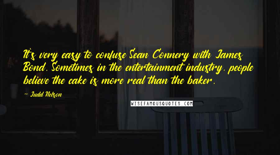 Judd Nelson Quotes: It's very easy to confuse Sean Connery with James Bond. Sometimes in the entertainment industry, people believe the cake is more real than the baker.