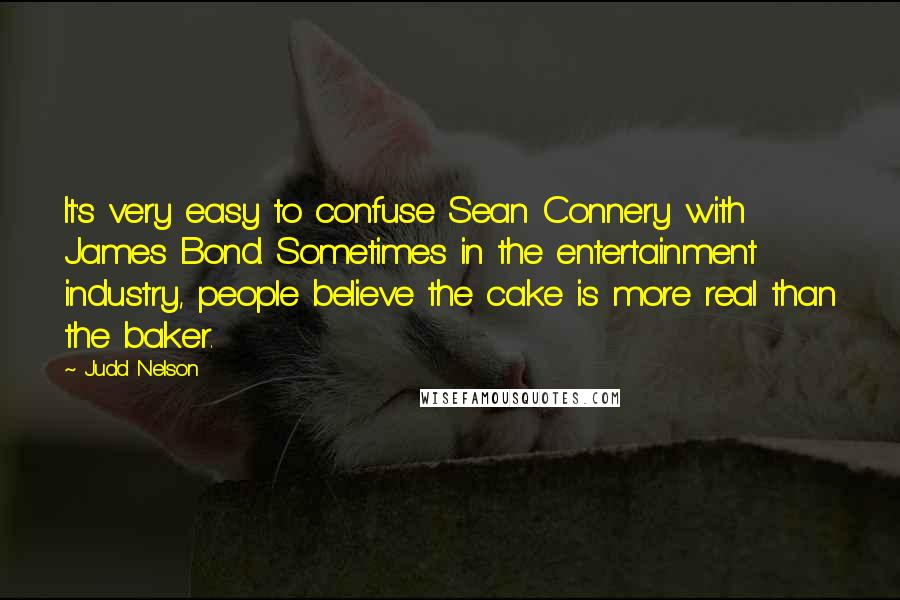 Judd Nelson Quotes: It's very easy to confuse Sean Connery with James Bond. Sometimes in the entertainment industry, people believe the cake is more real than the baker.