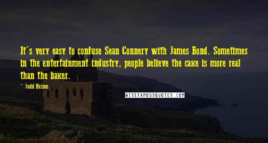 Judd Nelson Quotes: It's very easy to confuse Sean Connery with James Bond. Sometimes in the entertainment industry, people believe the cake is more real than the baker.