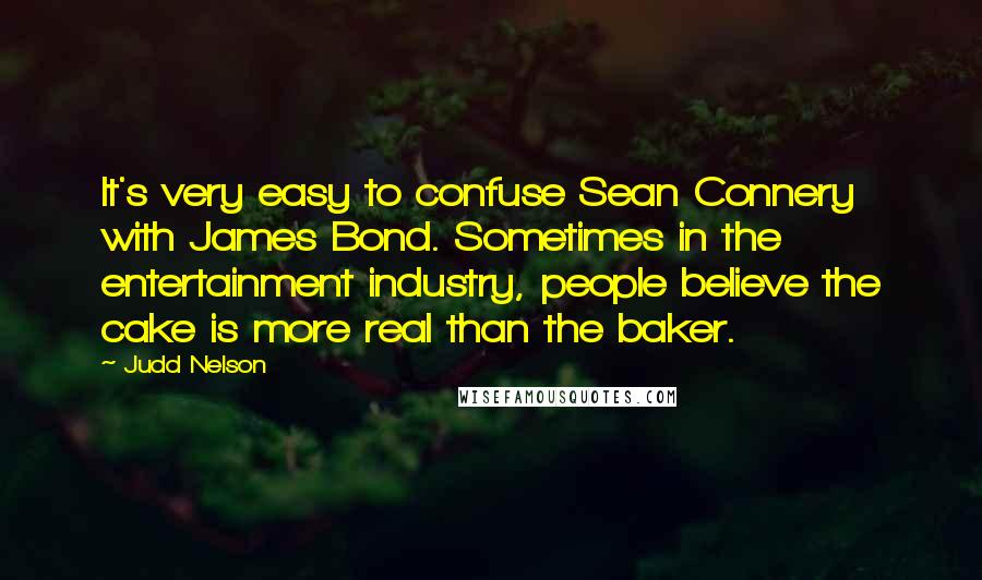 Judd Nelson Quotes: It's very easy to confuse Sean Connery with James Bond. Sometimes in the entertainment industry, people believe the cake is more real than the baker.