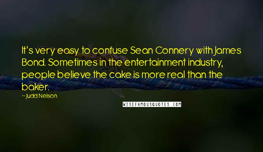 Judd Nelson Quotes: It's very easy to confuse Sean Connery with James Bond. Sometimes in the entertainment industry, people believe the cake is more real than the baker.