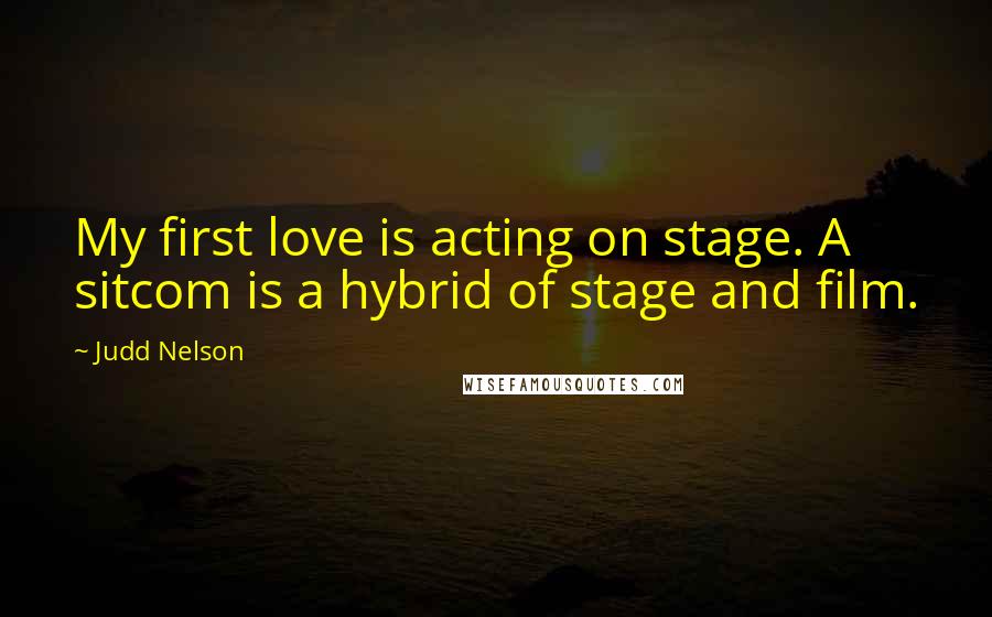 Judd Nelson Quotes: My first love is acting on stage. A sitcom is a hybrid of stage and film.
