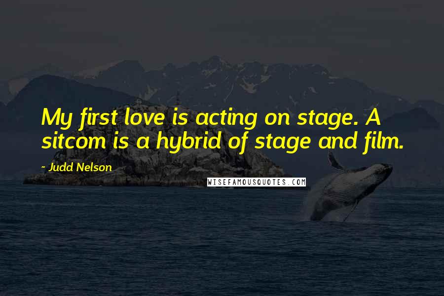 Judd Nelson Quotes: My first love is acting on stage. A sitcom is a hybrid of stage and film.