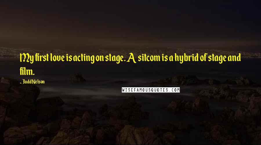 Judd Nelson Quotes: My first love is acting on stage. A sitcom is a hybrid of stage and film.