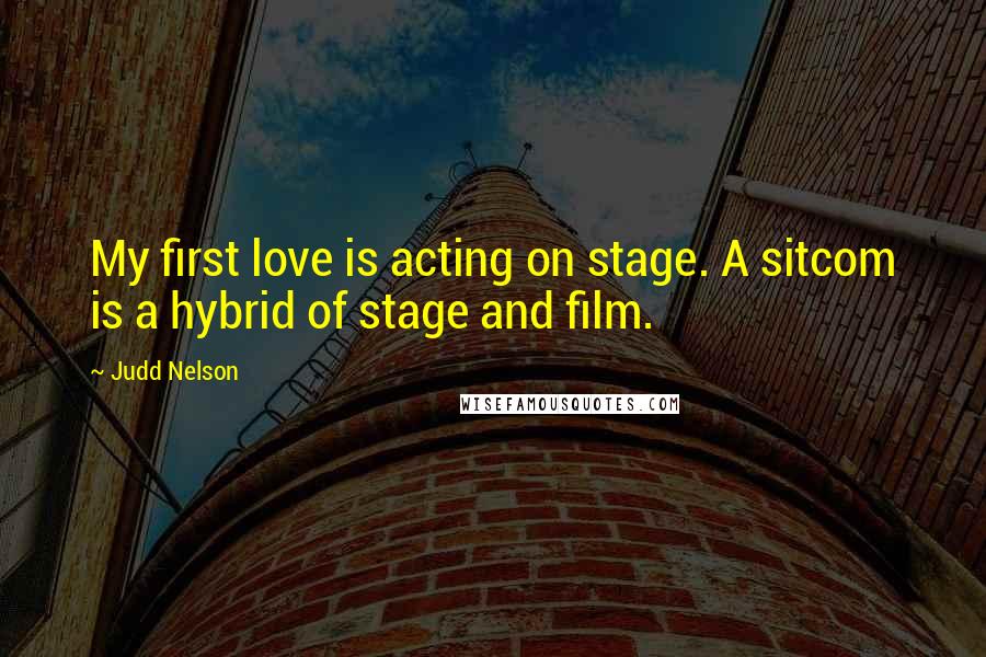 Judd Nelson Quotes: My first love is acting on stage. A sitcom is a hybrid of stage and film.