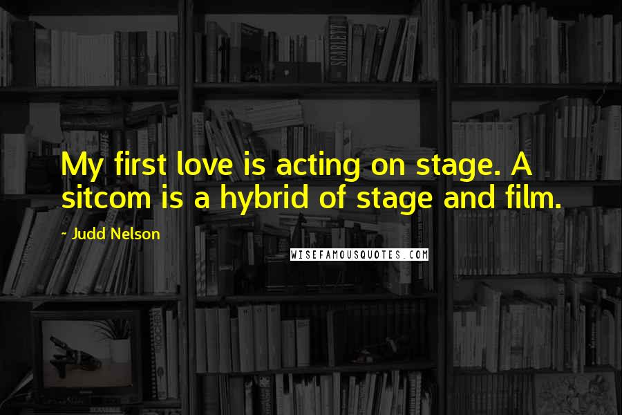 Judd Nelson Quotes: My first love is acting on stage. A sitcom is a hybrid of stage and film.
