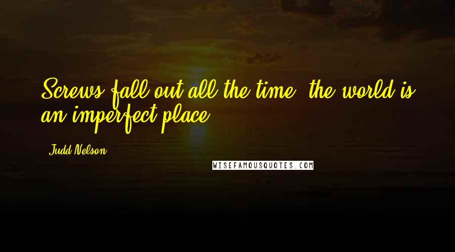 Judd Nelson Quotes: Screws fall out all the time, the world is an imperfect place.