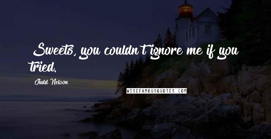 Judd Nelson Quotes: Sweets, you couldn't ignore me if you tried.