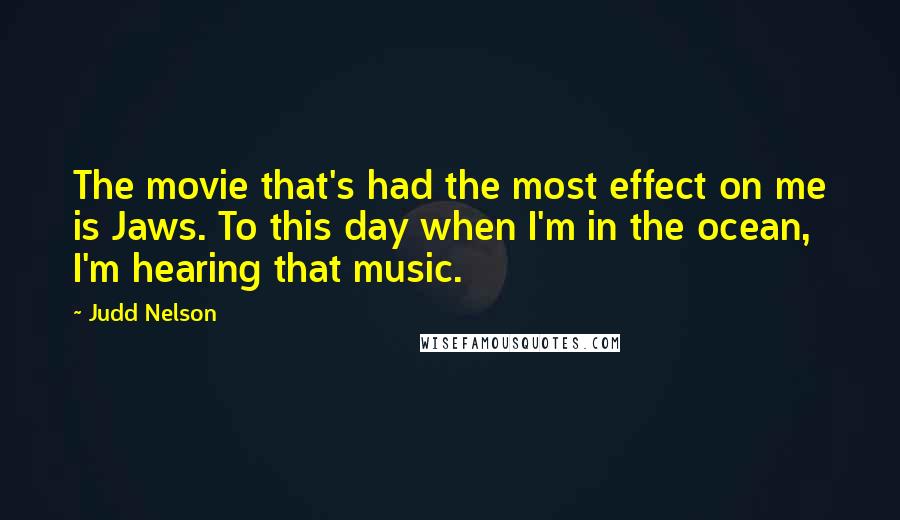 Judd Nelson Quotes: The movie that's had the most effect on me is Jaws. To this day when I'm in the ocean, I'm hearing that music.