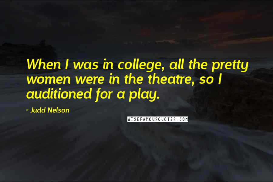 Judd Nelson Quotes: When I was in college, all the pretty women were in the theatre, so I auditioned for a play.
