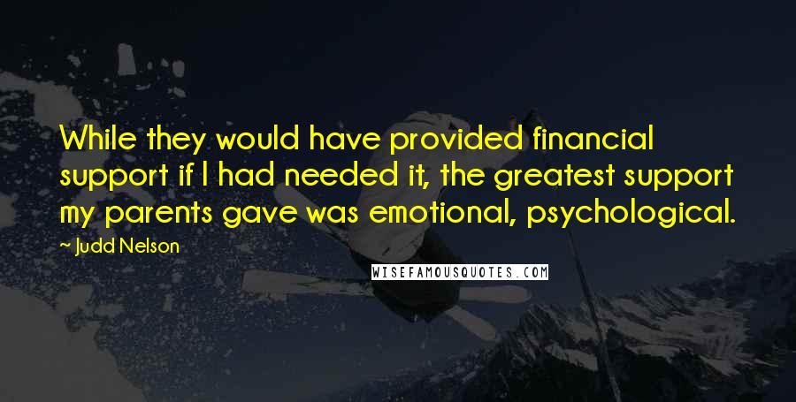 Judd Nelson Quotes: While they would have provided financial support if I had needed it, the greatest support my parents gave was emotional, psychological.