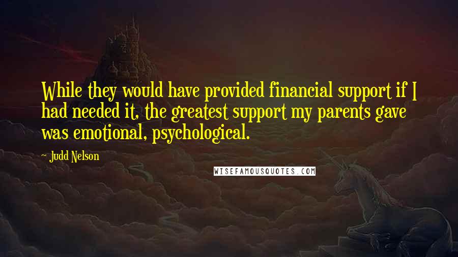 Judd Nelson Quotes: While they would have provided financial support if I had needed it, the greatest support my parents gave was emotional, psychological.