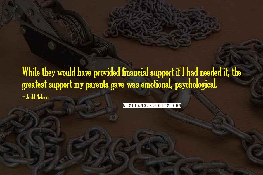 Judd Nelson Quotes: While they would have provided financial support if I had needed it, the greatest support my parents gave was emotional, psychological.