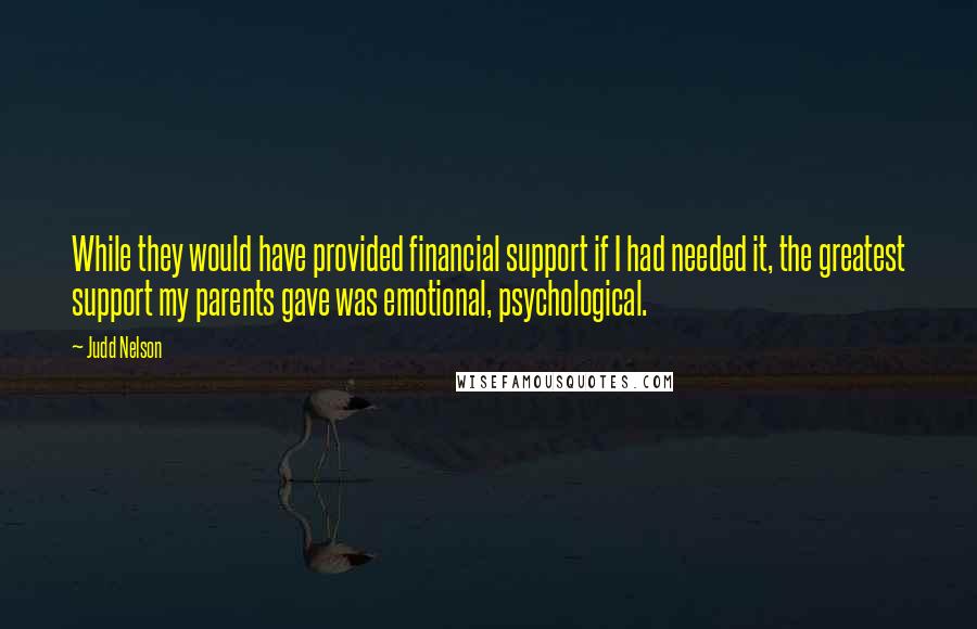 Judd Nelson Quotes: While they would have provided financial support if I had needed it, the greatest support my parents gave was emotional, psychological.