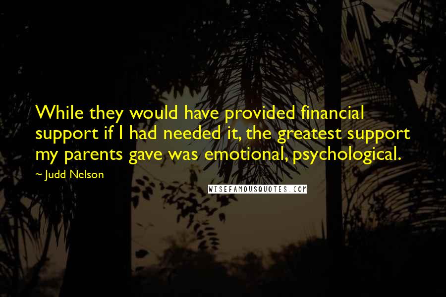 Judd Nelson Quotes: While they would have provided financial support if I had needed it, the greatest support my parents gave was emotional, psychological.