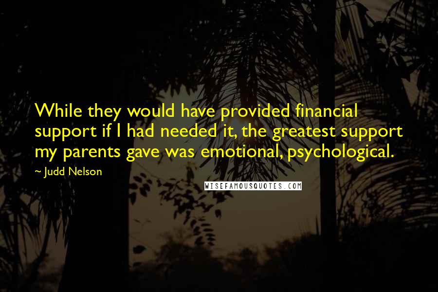 Judd Nelson Quotes: While they would have provided financial support if I had needed it, the greatest support my parents gave was emotional, psychological.