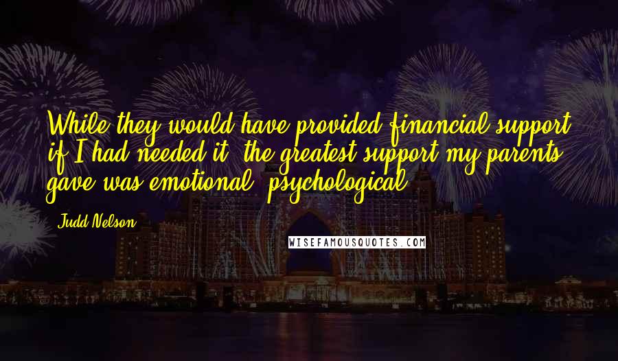 Judd Nelson Quotes: While they would have provided financial support if I had needed it, the greatest support my parents gave was emotional, psychological.