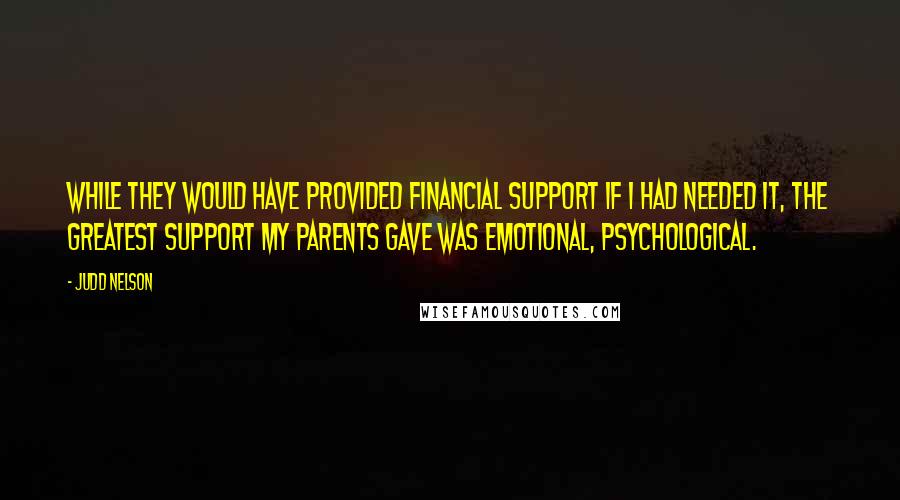 Judd Nelson Quotes: While they would have provided financial support if I had needed it, the greatest support my parents gave was emotional, psychological.