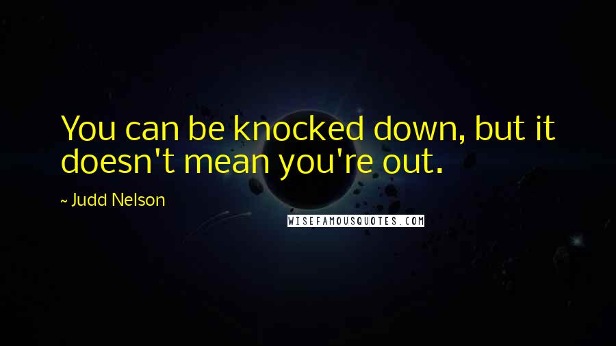 Judd Nelson Quotes: You can be knocked down, but it doesn't mean you're out.