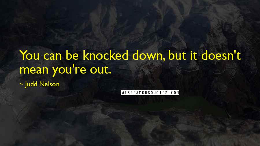 Judd Nelson Quotes: You can be knocked down, but it doesn't mean you're out.