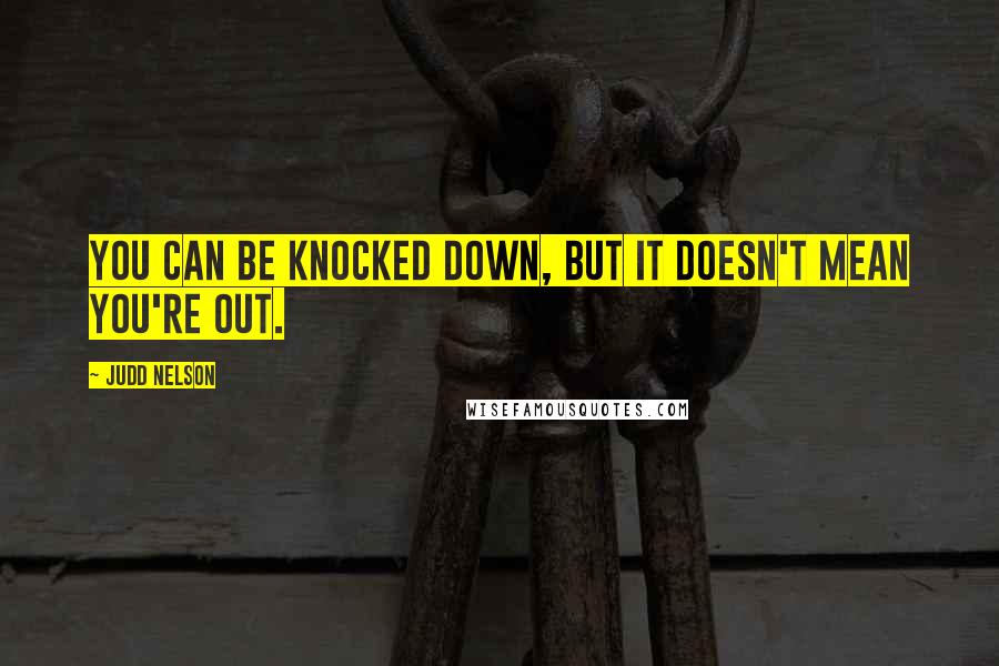 Judd Nelson Quotes: You can be knocked down, but it doesn't mean you're out.