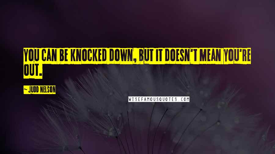 Judd Nelson Quotes: You can be knocked down, but it doesn't mean you're out.