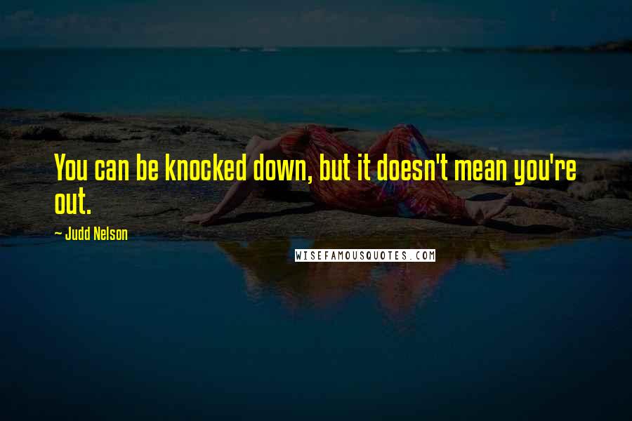 Judd Nelson Quotes: You can be knocked down, but it doesn't mean you're out.