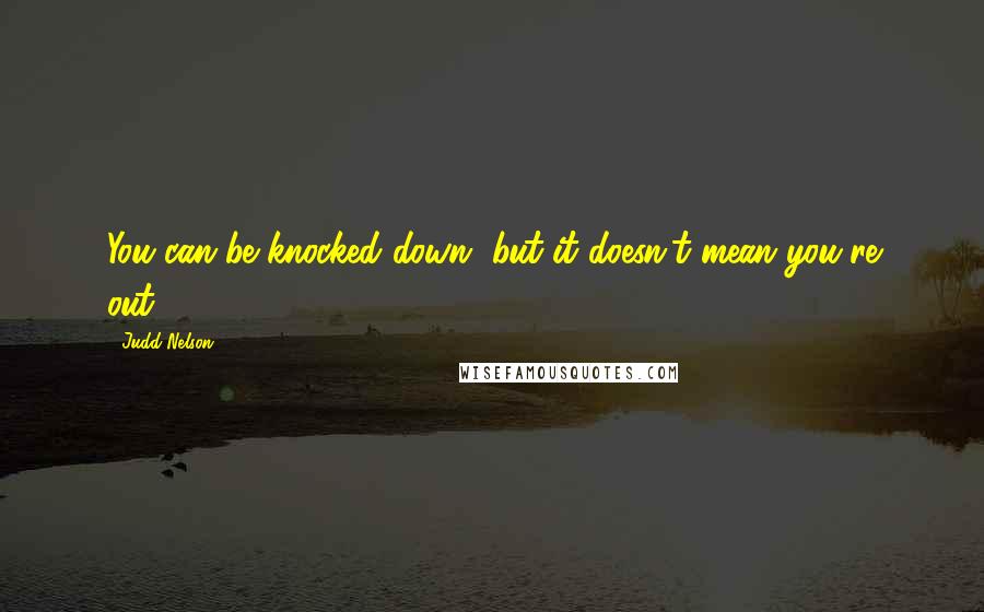 Judd Nelson Quotes: You can be knocked down, but it doesn't mean you're out.