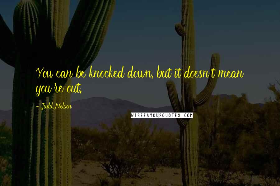 Judd Nelson Quotes: You can be knocked down, but it doesn't mean you're out.