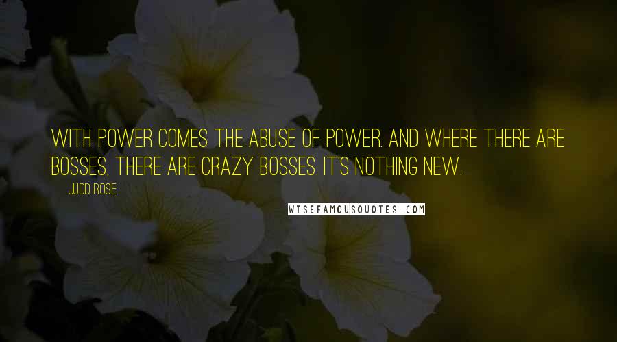 Judd Rose Quotes: With power comes the abuse of power. And where there are bosses, there are crazy bosses. It's nothing new.