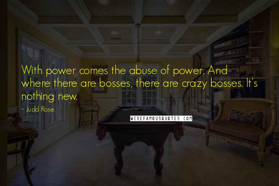 Judd Rose Quotes: With power comes the abuse of power. And where there are bosses, there are crazy bosses. It's nothing new.