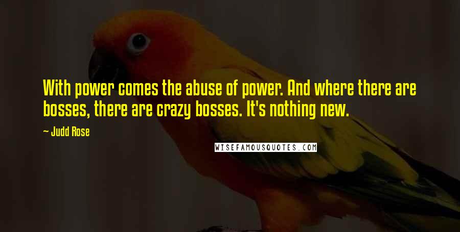 Judd Rose Quotes: With power comes the abuse of power. And where there are bosses, there are crazy bosses. It's nothing new.