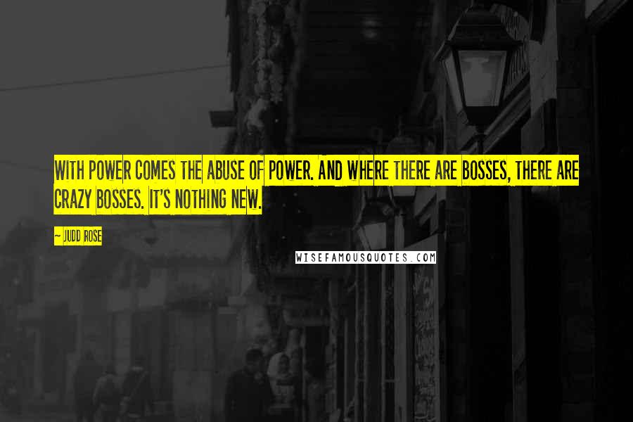 Judd Rose Quotes: With power comes the abuse of power. And where there are bosses, there are crazy bosses. It's nothing new.