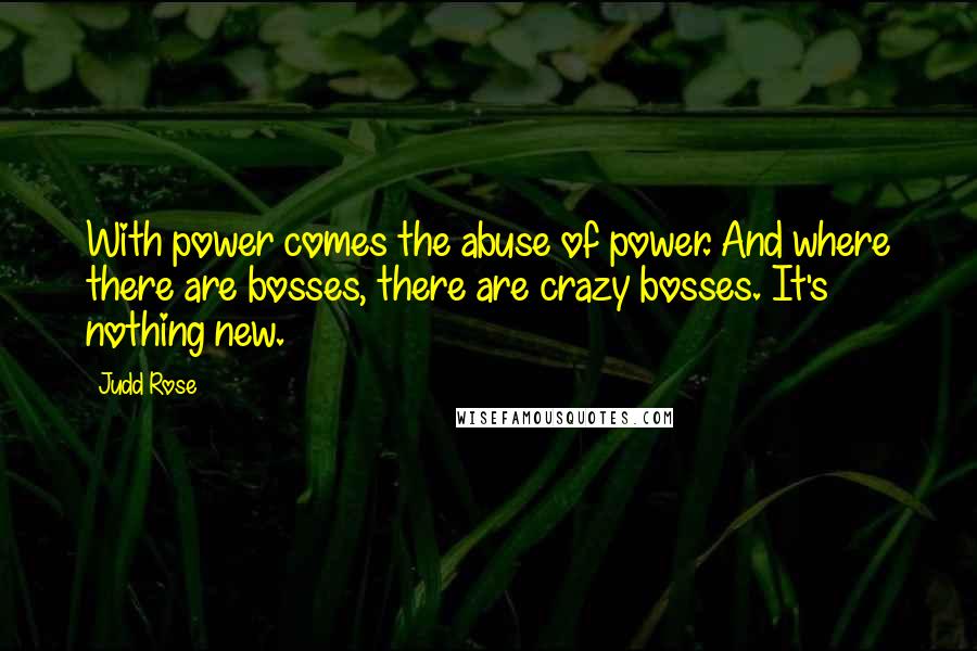 Judd Rose Quotes: With power comes the abuse of power. And where there are bosses, there are crazy bosses. It's nothing new.