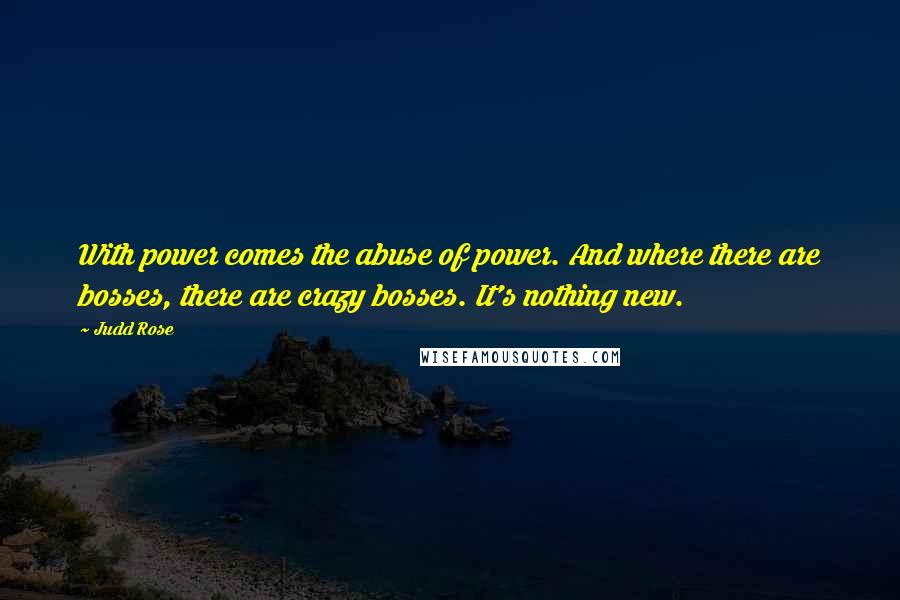 Judd Rose Quotes: With power comes the abuse of power. And where there are bosses, there are crazy bosses. It's nothing new.