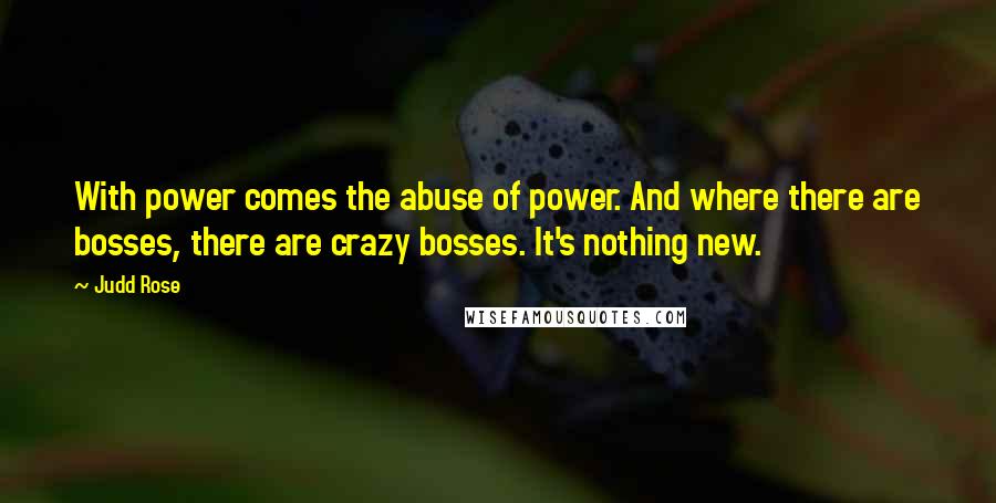 Judd Rose Quotes: With power comes the abuse of power. And where there are bosses, there are crazy bosses. It's nothing new.