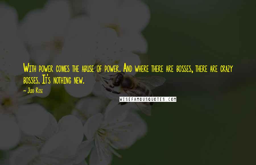 Judd Rose Quotes: With power comes the abuse of power. And where there are bosses, there are crazy bosses. It's nothing new.