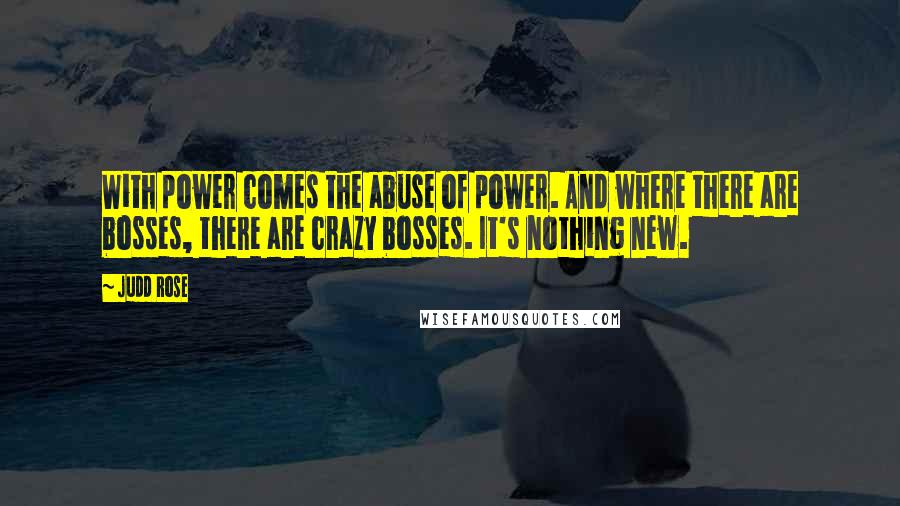 Judd Rose Quotes: With power comes the abuse of power. And where there are bosses, there are crazy bosses. It's nothing new.