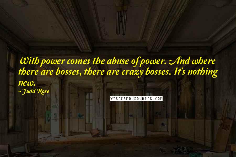 Judd Rose Quotes: With power comes the abuse of power. And where there are bosses, there are crazy bosses. It's nothing new.