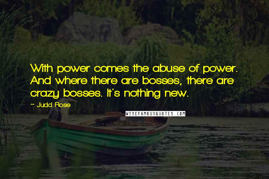 Judd Rose Quotes: With power comes the abuse of power. And where there are bosses, there are crazy bosses. It's nothing new.