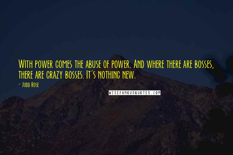 Judd Rose Quotes: With power comes the abuse of power. And where there are bosses, there are crazy bosses. It's nothing new.